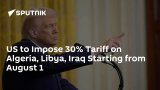 US to Impose 30% Tariff on Algeria, Libya, Iraq Starting from August 1