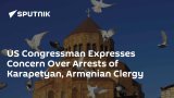 US Congressman Expresses Concern Over Arrests of Karapetyan, Armenian Clergy