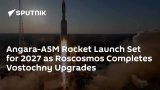 Angara-A5M Rocket Launch Set for 2027 as Roscosmos Completes Vostochny Upgrades