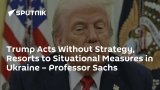 Trump Acts Without Strategy, Resorts to Situational Measures in Ukraine – Professor Sachs