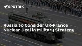 Russia to Consider UK-France Nuclear Deal in Military Strategy